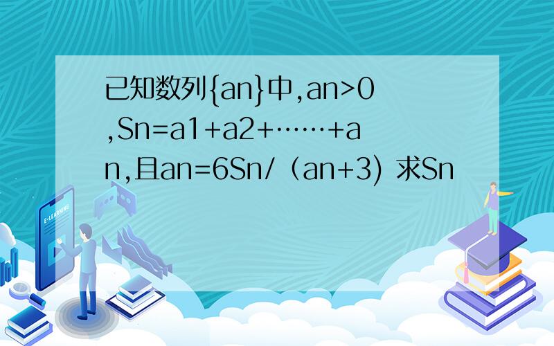 已知数列{an}中,an>0,Sn=a1+a2+……+an,且an=6Sn/（an+3) 求Sn