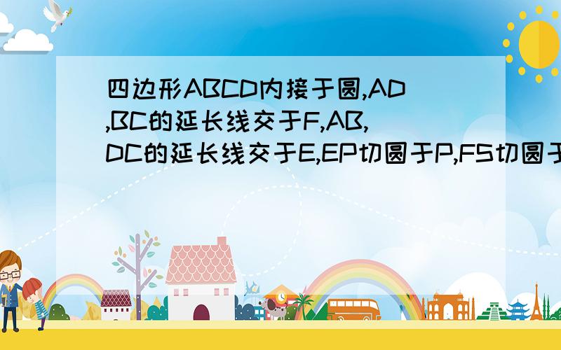 四边形ABCD内接于圆,AD,BC的延长线交于F,AB,DC的延长线交于E,EP切圆于P,FS切圆于S