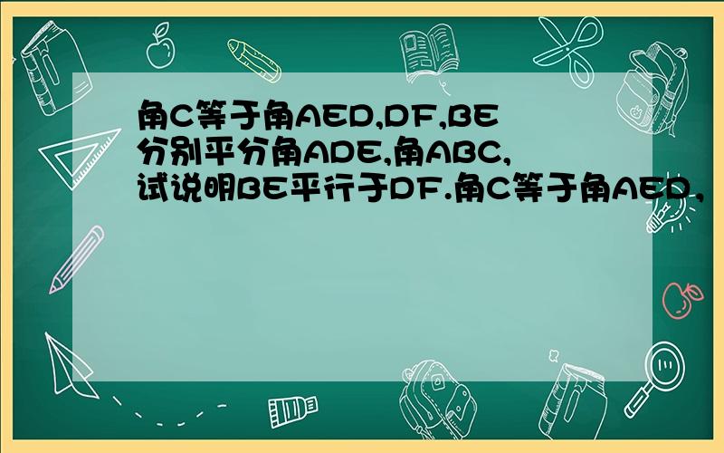 角C等于角AED,DF,BE分别平分角ADE,角ABC,试说明BE平行于DF.角C等于角AED，DF，BE分别平分角ADE，角ABC，试说明BE平行于DF。