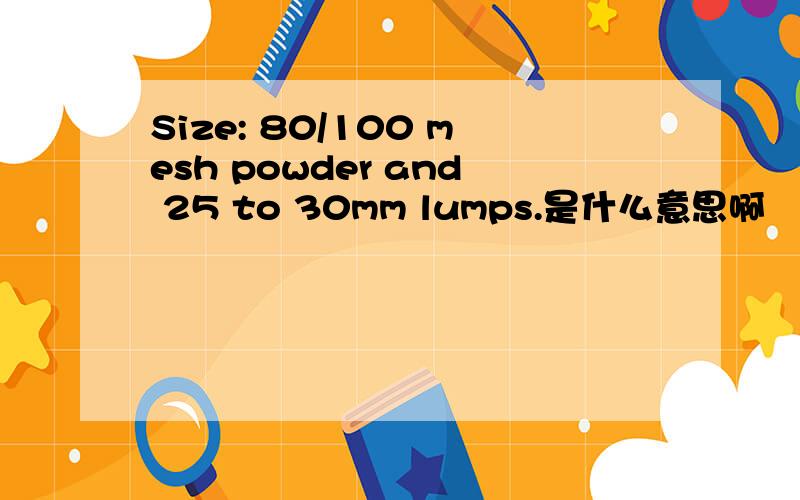 Size: 80/100 mesh powder and 25 to 30mm lumps.是什么意思啊