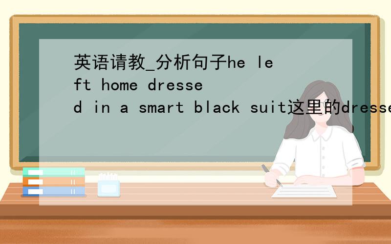 英语请教_分析句子he left home dressed in a smart black suit这里的dressed是什么用法啊,为什么不是dressing呢