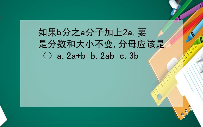 如果b分之a分子加上2a,要是分数和大小不变,分母应该是（）a.2a+b b.2ab c.3b