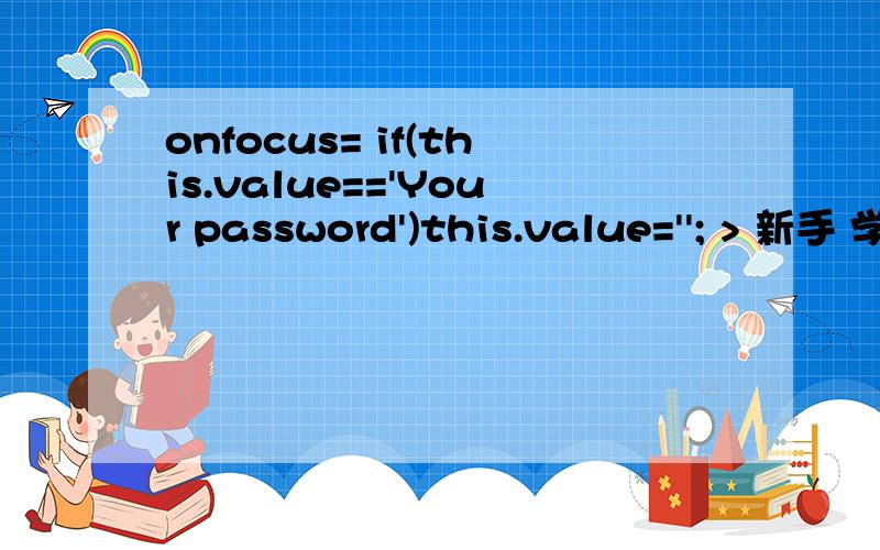 onfocus= if(this.value=='Your password')this.value=''; > 新手 学JSP 这句话看不懂 .我想知道具体点的原理,我是新手不懂.