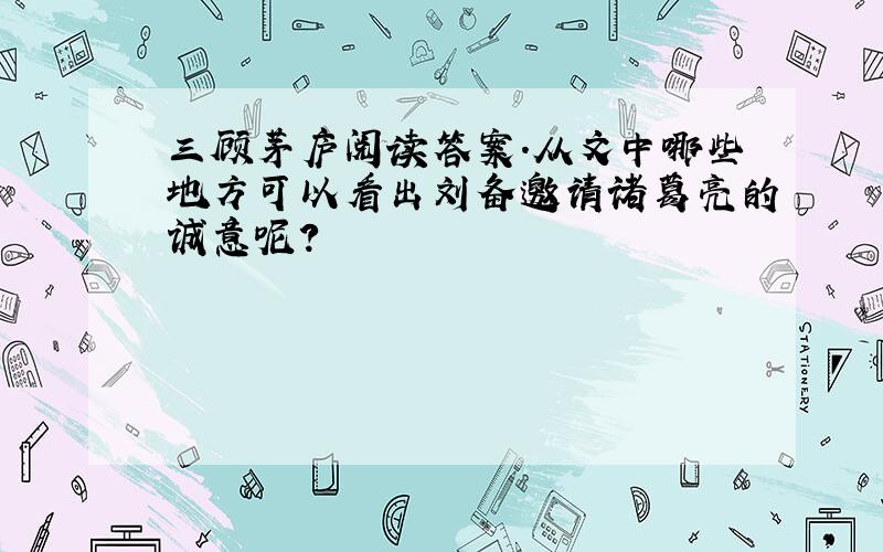 三顾茅庐阅读答案.从文中哪些地方可以看出刘备邀请诸葛亮的诚意呢?