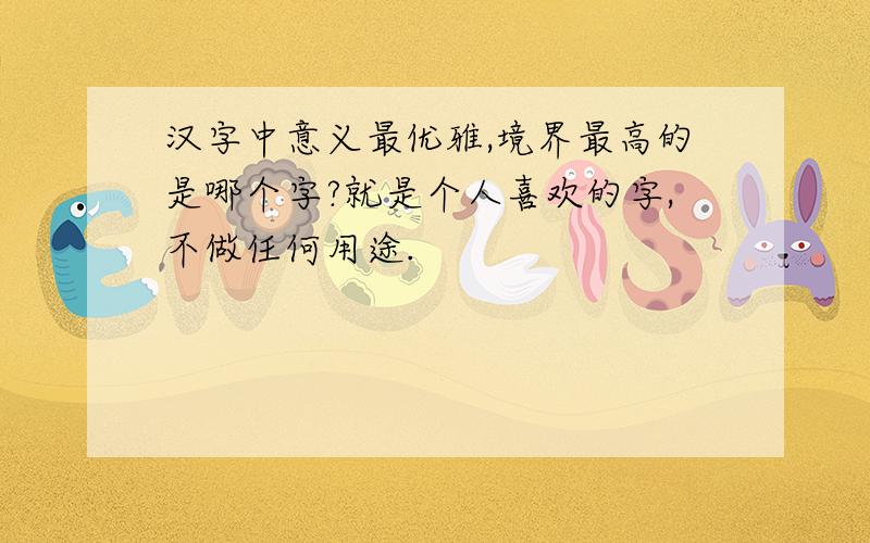 汉字中意义最优雅,境界最高的是哪个字?就是个人喜欢的字,不做任何用途.