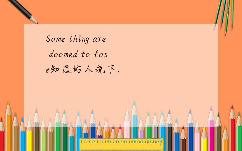 Some thing are doomed to lose知道的人说下.