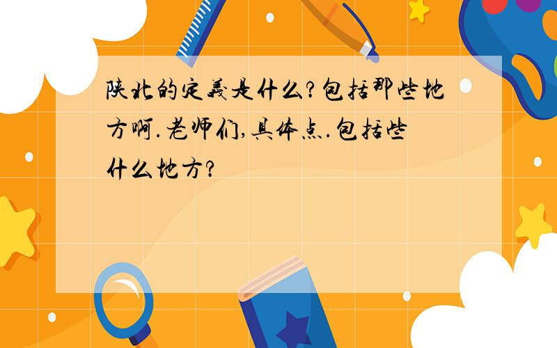 陕北的定义是什么?包括那些地方啊.老师们,具体点.包括些什么地方?