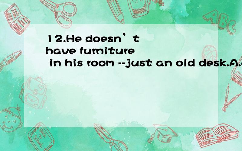 12.He doesn’t have furniture in his room --just an old desk.A.any B.many C.some D.much