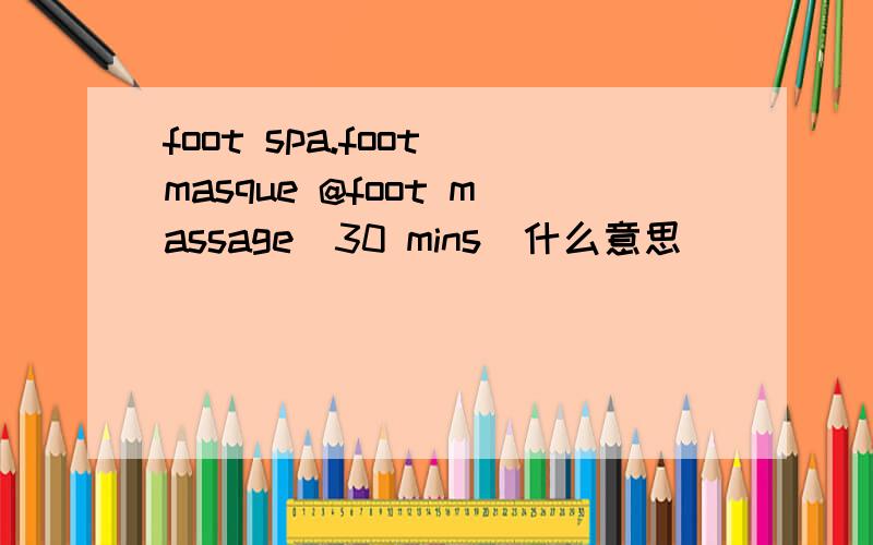 foot spa.foot masque @foot massage(30 mins)什么意思
