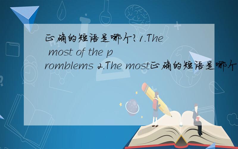 正确的短语是哪个?1.The most of the promblems 2.The most正确的短语是哪个?1.The most of the promblems2.The most of promblems