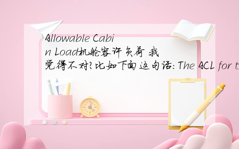 Allowable Cabin Load机舱容许负荷 我觉得不对？比如下面这句话：The ACL for the C-130 is 15,400 kg (34,000 lb) while the planning load is 10,900 kg (24,000 lb).其该怎么翻译？