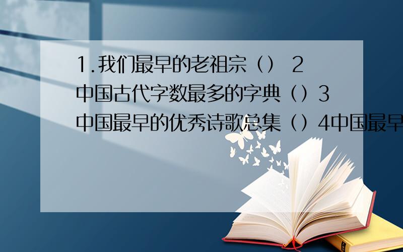 1.我们最早的老祖宗（） 2中国古代字数最多的字典（）3中国最早的优秀诗歌总集（）4中国最早的报纸（）