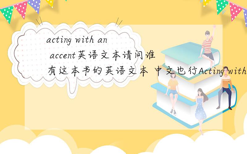 acting with an accent英语文本请问谁有这本书的英语文本 中文也行Acting with an accent - Standard British