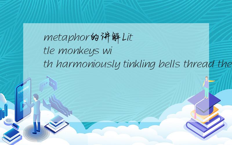 metaphor的讲解Little monkeys with harmoniously tinkling bells thread their way among the throngs of people entering and leaving the bazaar这句话怎么能看出是隐喻?本体和喻体分别是什么?