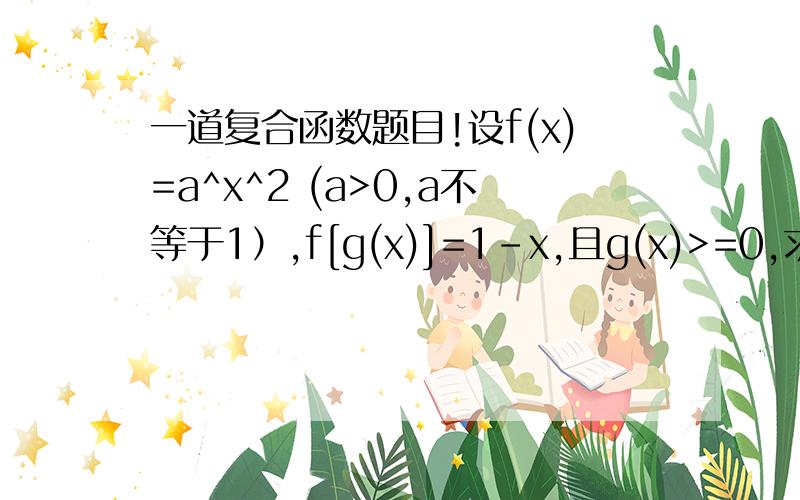 一道复合函数题目!设f(x)=a^x^2 (a>0,a不等于1）,f[g(x)]=1-x,且g(x)>=0,求g(x).