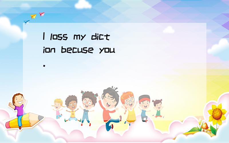 I loss my diction becuse you.