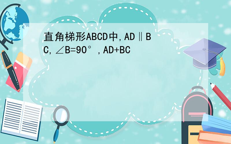 直角梯形ABCD中,AD‖BC,∠B=90°,AD+BC
