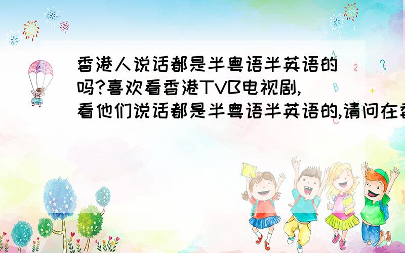 香港人说话都是半粤语半英语的吗?喜欢看香港TVB电视剧,看他们说话都是半粤语半英语的,请问在香港一般人都是这么说话的吗?还是只是像电视上那些高层有钱人才这样呢?