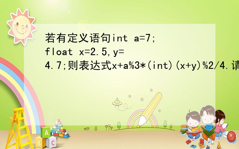 若有定义语句int a=7;float x=2.5,y=4.7;则表达式x+a%3*(int)(x+y)%2/4.请问a%3的值是几?