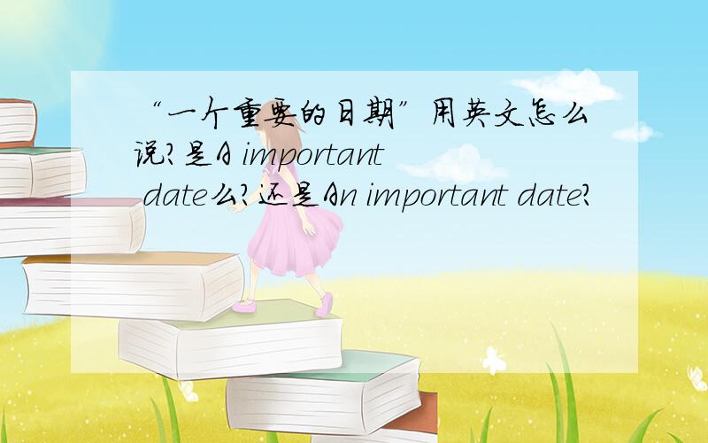 “一个重要的日期”用英文怎么说?是A important date么?还是An important date?