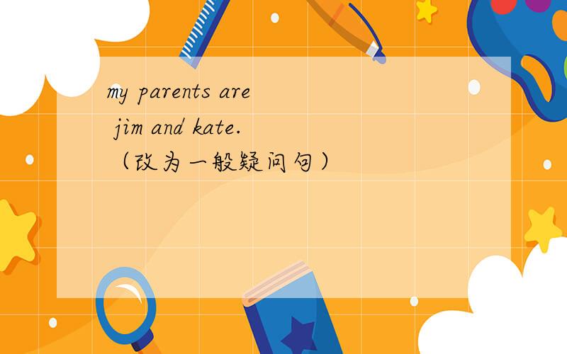 my parents are jim and kate.（改为一般疑问句）