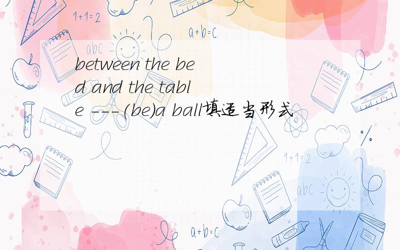 between the bed and the table ---(be)a ball填适当形式