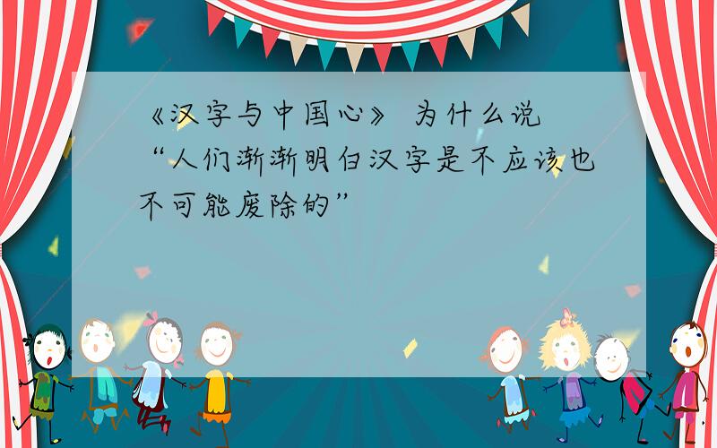 《汉字与中国心》 为什么说 “人们渐渐明白汉字是不应该也不可能废除的”