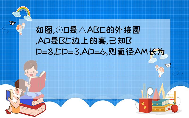 如图,⊙O是△ABC的外接圆,AD是BC边上的高,已知BD=8,CD=3,AD=6,则直径AM长为________
