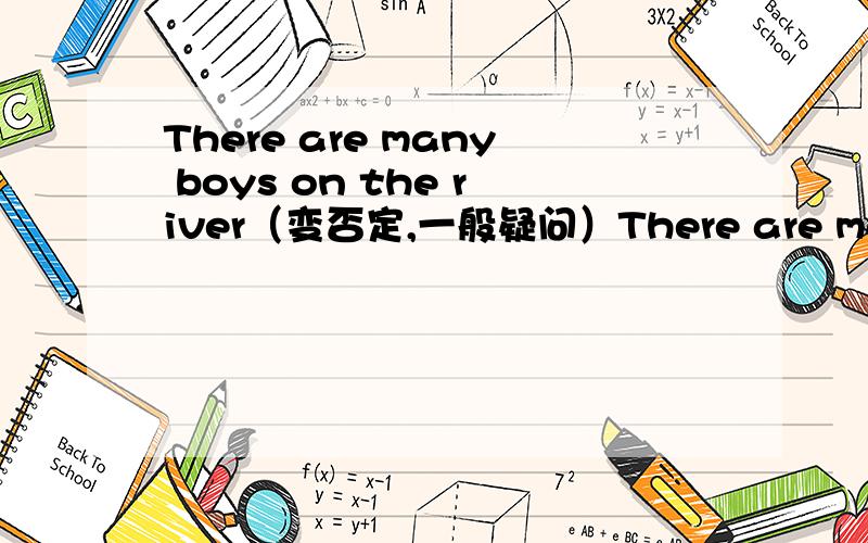 There are many boys on the river（变否定,一般疑问）There are many boys is my house.对many bous提问There are onely a little milk in the glass.对onely a little提问There is a bird and some monkeys behind the house.对a bird and some monke