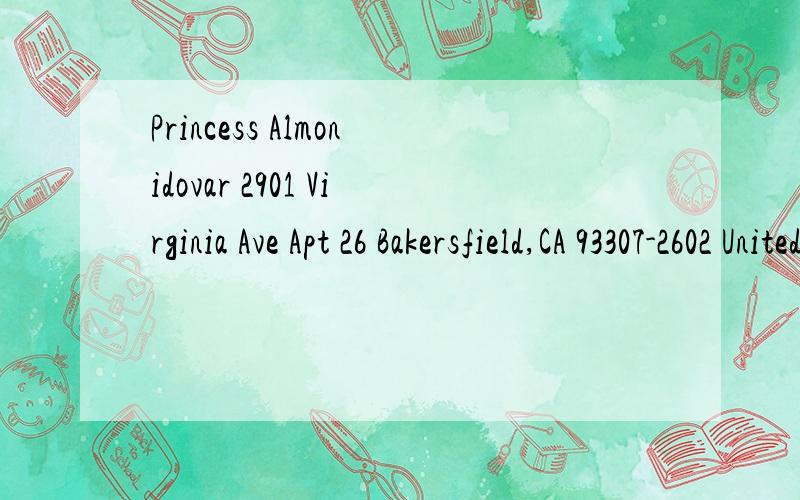 Princess Almonidovar 2901 Virginia Ave Apt 26 Bakersfield,CA 93307-2602 United Princess Almonidovar2901 Virginia AveApt 26Bakersfield,CA 93307-2602 United