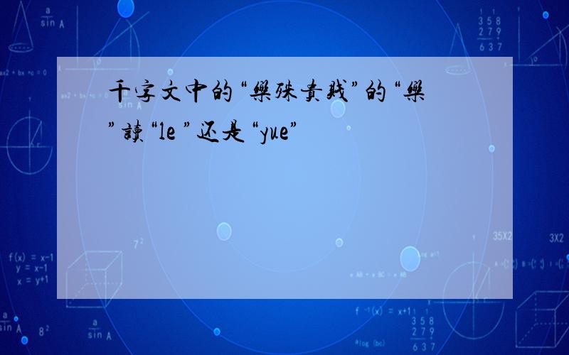 千字文中的“乐殊贵贱”的“乐”读“le ”还是“yue”