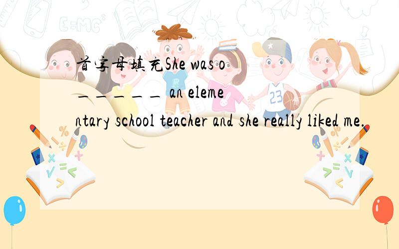 首字母填充She was o_____ an elementary school teacher and she really liked me.