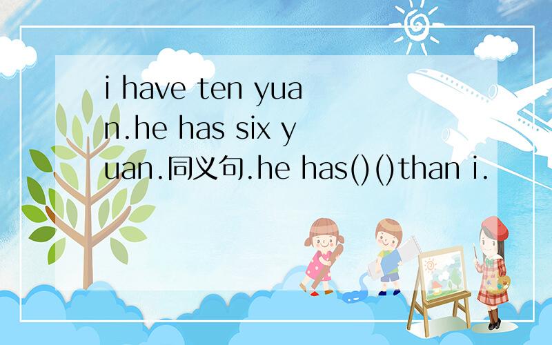 i have ten yuan.he has six yuan.同义句.he has()()than i.