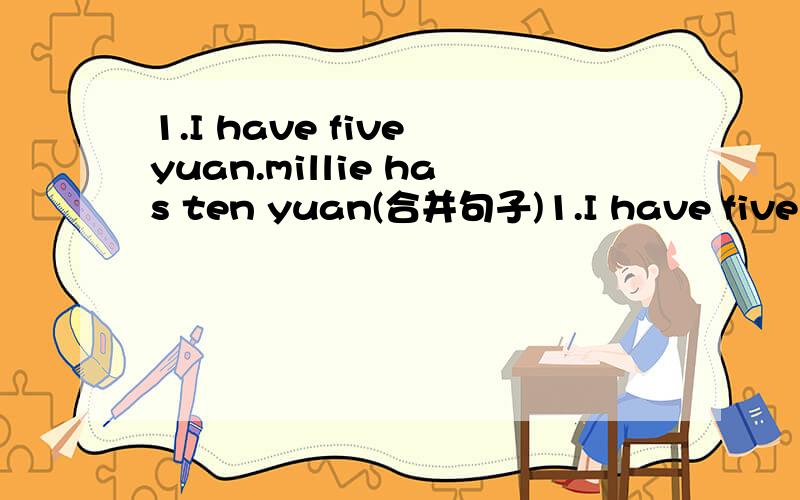 1.I have five yuan.millie has ten yuan(合并句子)1.I have five yuan.Millie has ten yuan(合并句子) Millie has＿money＿me.2.It takes thirty minutes to finish the work.(对划线提问 划thirty minutes)＿＿does it take to finish the work?3.I