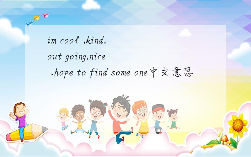im cool ,kind,out going,nice .hope to find some one中文意思