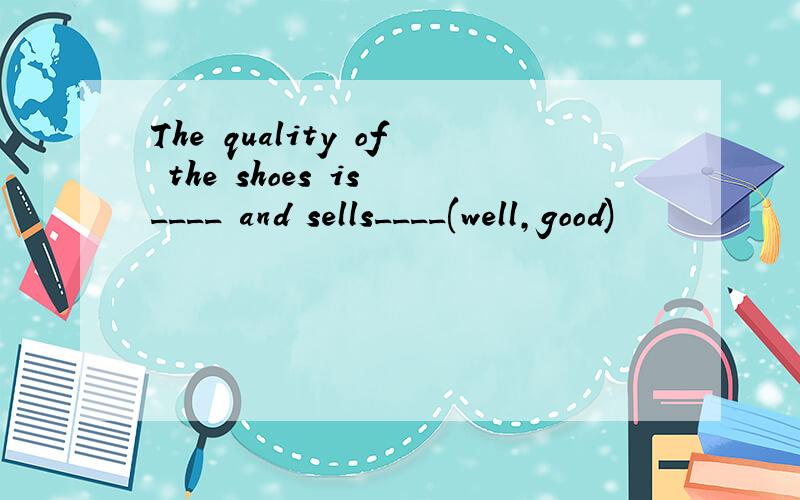 The quality of the shoes is ____ and sells____(well,good)