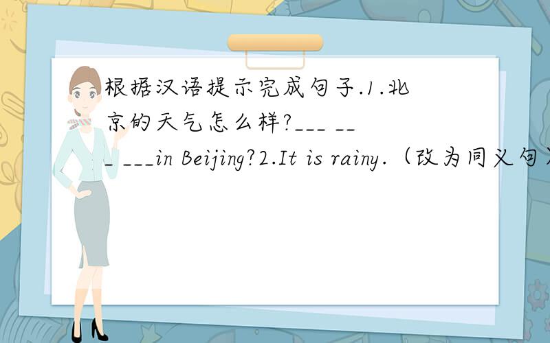 根据汉语提示完成句子.1.北京的天气怎么样?___ ___ ___in Beijing?2.It is rainy.（改为同义句）It___ ___.