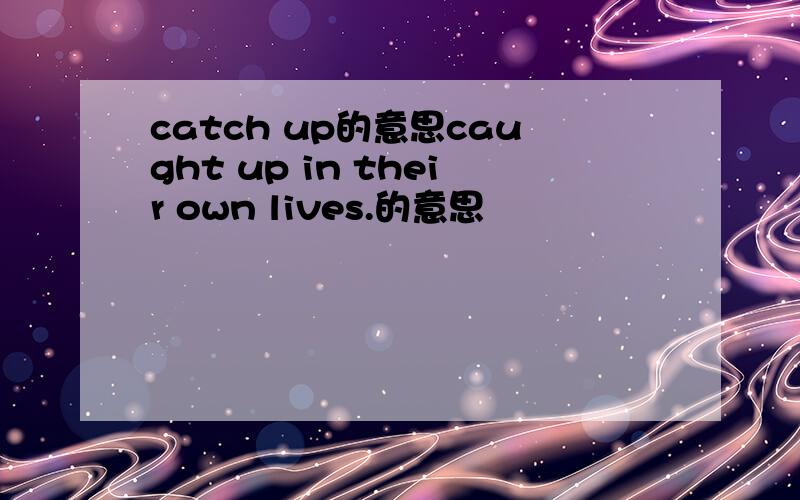 catch up的意思caught up in their own lives.的意思