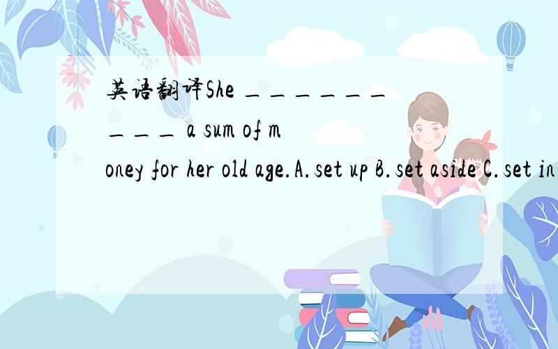 英语翻译She _________ a sum of money for her old age.A.set up B.set aside C.set in D.set off