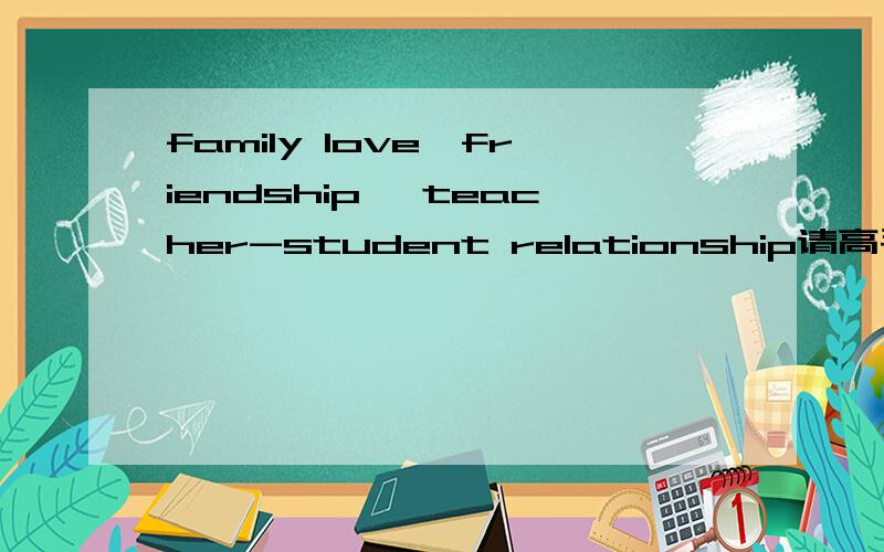family love,friendship ,teacher-student relationship请高手翻译下.