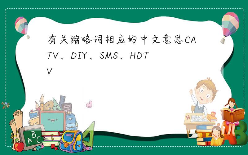 有关缩略词相应的中文意思CATV、DIY、SMS、HDTV