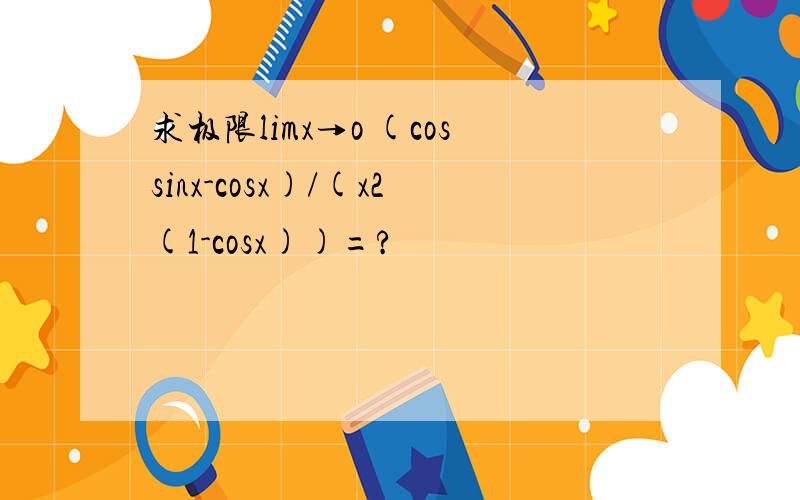 求极限limx→o (cossinx-cosx)/(x2(1-cosx))=?