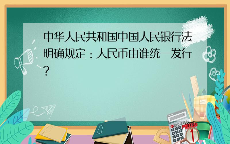 中华人民共和国中国人民银行法明确规定：人民币由谁统一发行?