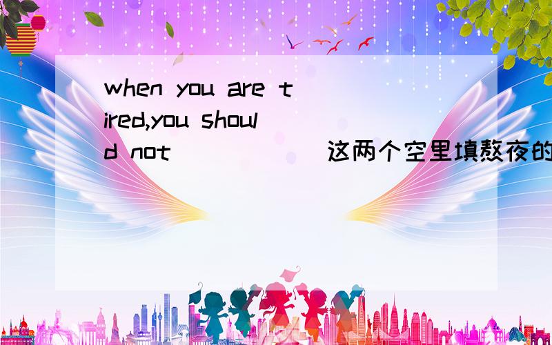 when you are tired,you should not ( ) ( )这两个空里填熬夜的单词