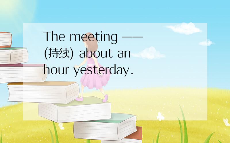 The meeting ——(持续) about an hour yesterday.