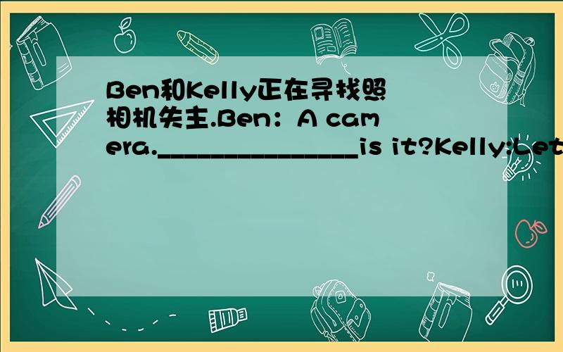 Ben和Kelly正在寻找照相机失主.Ben：A camera._______________is it?Kelly:Let’s ask.Ben:Excuse meKelly:____ .____________________?P1:No,it isn’t._______.Is this your camera?P2:____________.Ben:Don’t worry.Kelly:_____________________?Ben: