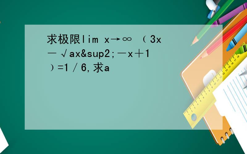 求极限lim x→∞ ﹙3x－√ax²－x＋1﹚=1／6,求a
