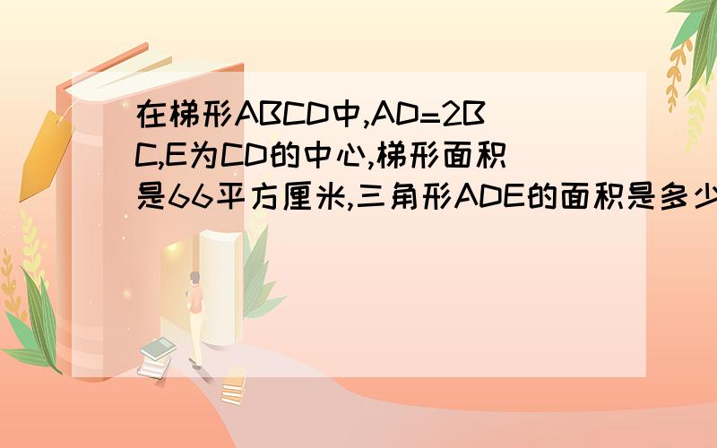 在梯形ABCD中,AD=2BC,E为CD的中心,梯形面积是66平方厘米,三角形ADE的面积是多少厘米?