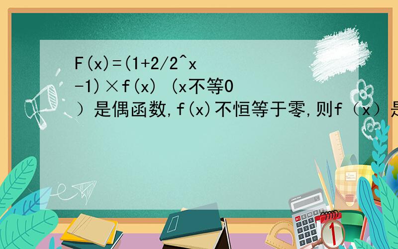 F(x)=(1+2/2^x -1)×f(x) (x不等0）是偶函数,f(x)不恒等于零,则f（x）是什么函数