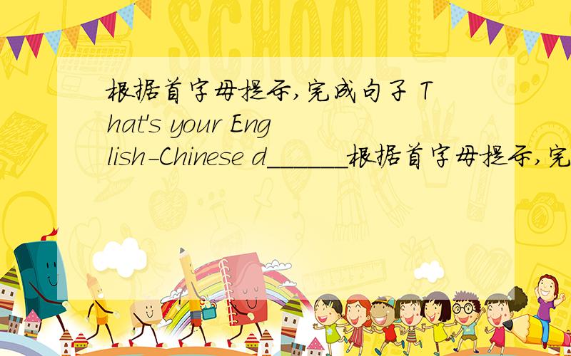 根据首字母提示,完成句子 That's your English-Chinese d______根据首字母提示,完成句子That's your English-Chinese d_______.You can look up the word in the d______.